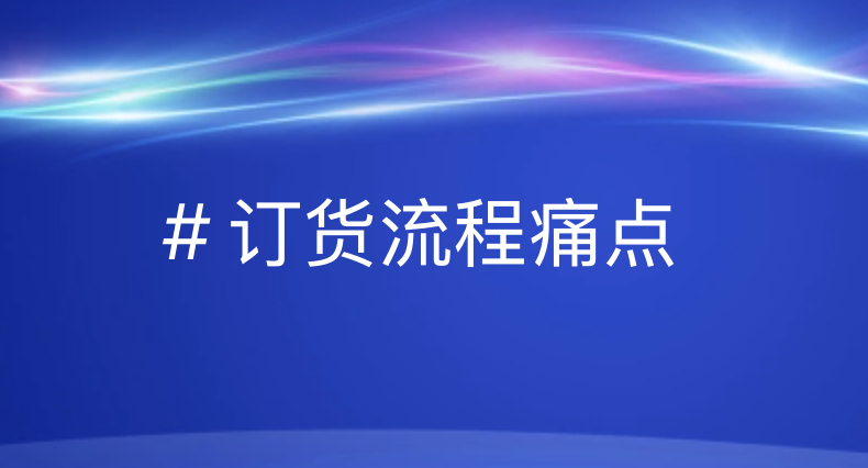 企业订货流程优化：痛点解析与智能方案助您轻松引领数智未来