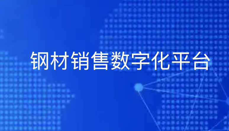 钢材销售数字化转型：探索平台如何助力企业由“卖钢材”向“卖服务”升级